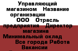 Управляющий магазином › Название организации ­ O’stin, ООО › Отрасль предприятия ­ Директор магазина › Минимальный оклад ­ 46 000 - Все города Работа » Вакансии   . Башкортостан респ.,Баймакский р-н